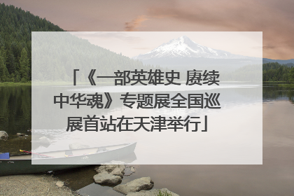《一部英雄史 赓续中华魂》专题展全国巡展首站在天津举行