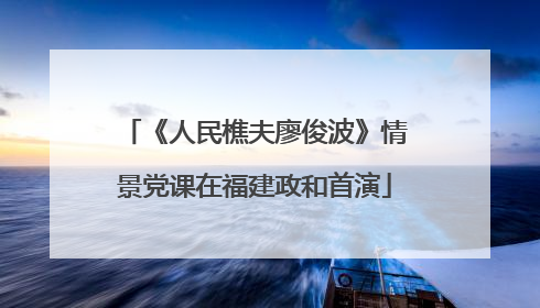 《人民樵夫廖俊波》情景党课在福建政和首演