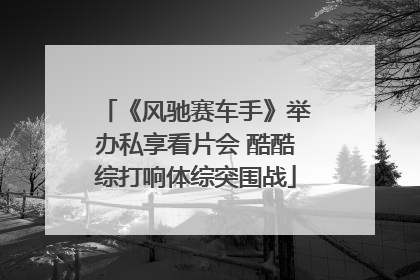 《风驰赛车手》举办私享看片会 酷酷综打响体综突围战