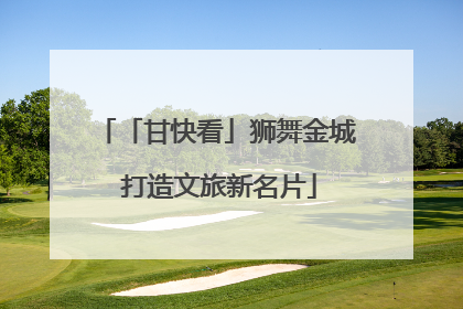 「甘快看」狮舞金城 打造文旅新名片