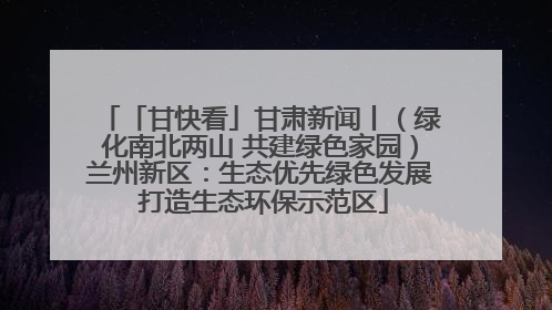 「甘快看」甘肃新闻丨（绿化南北两山 共建绿色家园）兰州新区：生态优先绿色发展 打造生态环保示范区