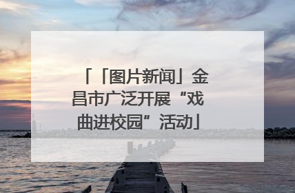 「图片新闻」金昌市广泛开展“戏曲进校园”活动