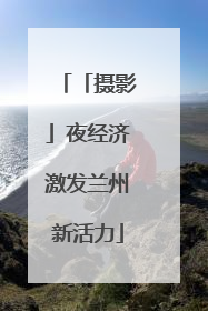 「摄影」夜经济激发兰州新活力