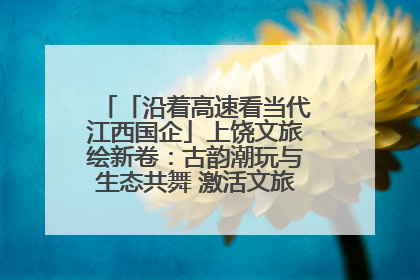 「沿着高速看当代江西国企」上饶文旅绘新卷：古韵潮玩与生态共舞 激活文旅产业新动能