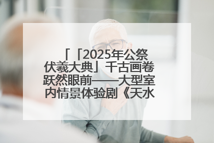 「2025年公祭伏羲大典」千古画卷跃然眼前——大型室内情景体验剧《天水千古秀》演出侧记