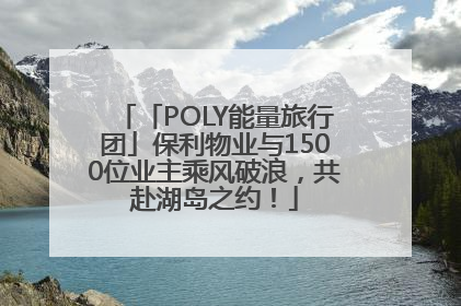 「POLY能量旅行团」保利物业与1500位业主乘风破浪，共赴湖岛之约！