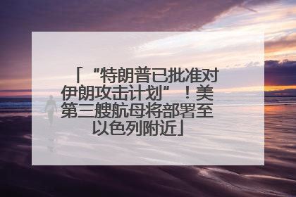 “特朗普已批准对伊朗攻击计划”！美第三艘航母将部署至以色列附近