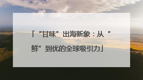 “甘味”出海新象：从“鲜”到优的全球吸引力