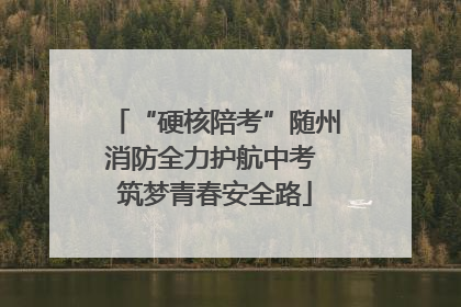 “硬核陪考”随州消防全力护航中考 筑梦青春安全路