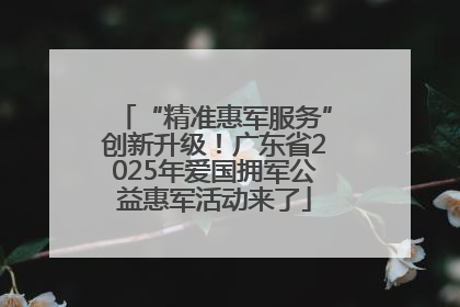 “精准惠军服务”创新升级！广东省2025年爱国拥军公益惠军活动来了