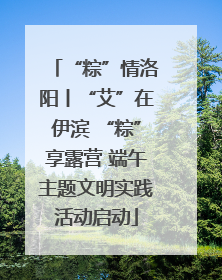 “粽”情洛阳丨“艾”在伊滨 “粽”享露营 端午主题文明实践活动启动