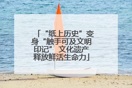 “纸上历史”变身“触手可及文明印记” 文化遗产释放鲜活生命力