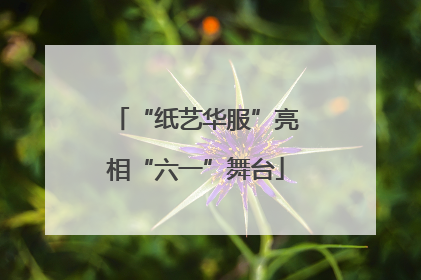 “纸艺华服”亮相“六一”舞台