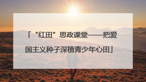 “红田”思政课堂——把爱国主义种子深植青少年心田