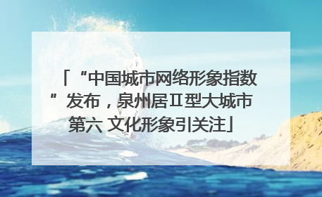 “中国城市网络形象指数”发布，泉州居Ⅱ型大城市第六 文化形象引关注
