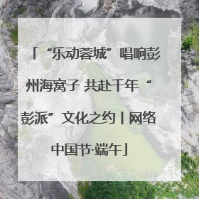 “乐动蓉城”唱响彭州海窝子 共赴千年“彭派”文化之约丨网络中国节·端午