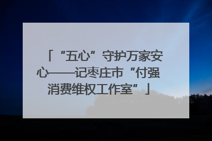 “五心”守护万家安心——记枣庄市“付强消费维权工作室”