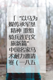 “以马为媒传承军垦精神 重组骑兵连启文旅新篇” 中国名家马术耐力邀请赛（一八五团站）暨重启骑兵连活动正式启动
