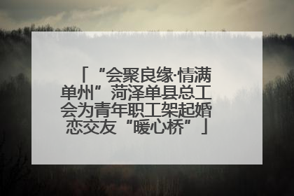 “会聚良缘·情满单州”菏泽单县总工会为青年职工架起婚恋交友“暖心桥”