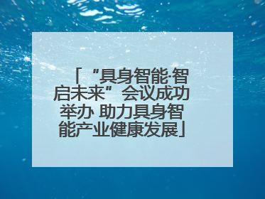 “具身智能·智启未来”会议成功举办 助力具身智能产业健康发展