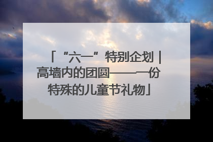 “六一”特别企划｜高墙内的团圆——一份特殊的儿童节礼物