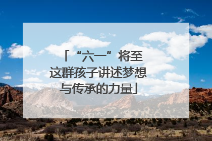 “六一”将至 这群孩子讲述梦想与传承的力量