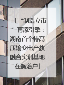 “制造立市”再添引擎：湖南首个特高压输变电产教融合实训基地在衡落户