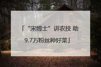 “宋博士”讲农技 助9.7万粉丝种好菜