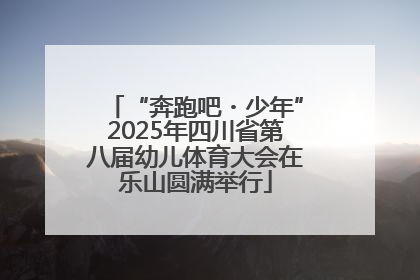 “奔跑吧・少年”2025年四川省第八届幼儿体育大会在乐山圆满举行