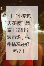 “小笼包天花板”鼎泰丰退出宁波市场，杭州情况还好吗？
