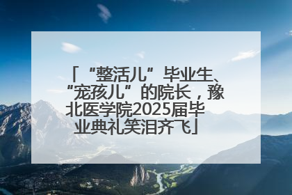 “整活儿”毕业生、“宠孩儿”的院长，豫北医学院2025届毕业典礼笑泪齐飞