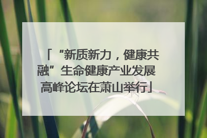 “新质新力，健康共融”生命健康产业发展高峰论坛在萧山举行