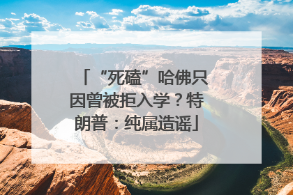 “死磕”哈佛只因曾被拒入学？特朗普：纯属造谣