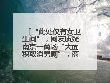 “此处仅有女卫生间”，网友质疑南京一商场“大面积取消男厕”，商场最新回应