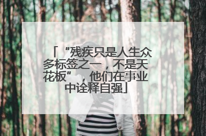 “残疾只是人生众多标签之一，不是天花板”，他们在事业中诠释自强