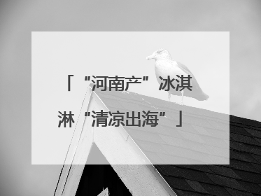 “河南产”冰淇淋“清凉出海”