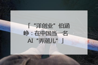 “洋创业”伯涵峥：在中国当一名AI“弄潮儿”