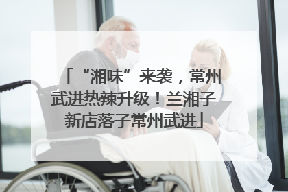 “湘味”来袭，常州武进热辣升级！兰湘子新店落子常州武进