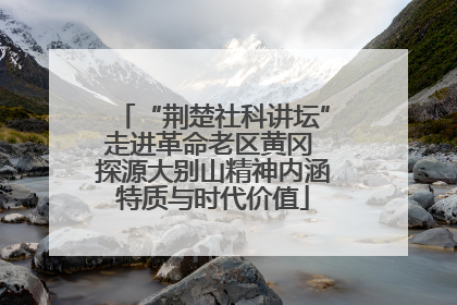 “荆楚社科讲坛”走进革命老区黄冈 探源大别山精神内涵特质与时代价值