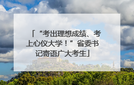 “考出理想成绩、考上心仪大学！”省委书记寄语广大考生