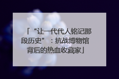 “让一代代人铭记那段历史”：抗战博物馆背后的热血收藏家