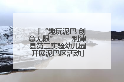 “趣玩泥巴 创意无限”——利津县第三实验幼儿园开展泥巴区活动