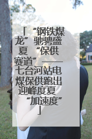 “钢铁煤龙”驰骋盛夏 “保供赛道”——七台河站电煤保供跑出迎峰度夏 “加速度”