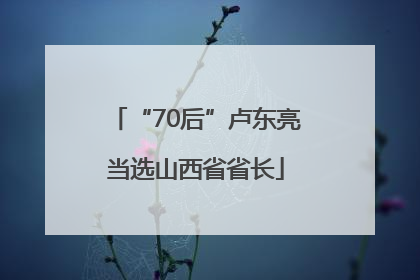 “70后”卢东亮当选山西省省长
