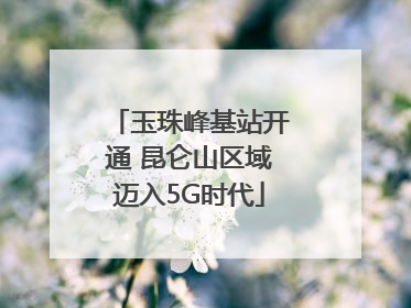 玉珠峰基站开通 昆仑山区域迈入5G时代