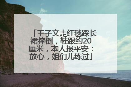 王子文走红毯踩长裙摔倒，鞋跟约20厘米，本人报平安：放心，姐们儿练过