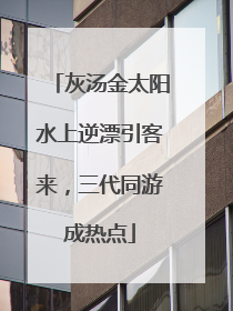 灰汤金太阳水上逆漂引客来，三代同游成热点