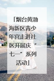 烟台黄渤海新区青少年宫走进社区开展庆“七一”系列活动