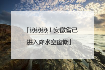 热热热！安徽省已进入降水空窗期
