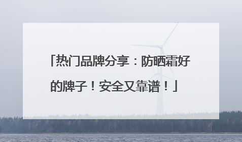 热门品牌分享：防晒霜好的牌子！安全又靠谱！